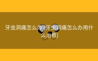 牙虫洞痛怎么办 (牙虫洞痛怎么办用什么治根)