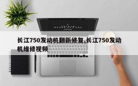 长江750发动机翻新修复,长江750发动机维修视频