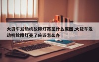 大货车发动机故障灯亮是什么原因,大货车发动机故障灯亮了应该怎么办