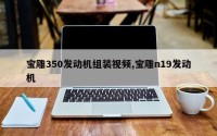 宝雕350发动机组装视频,宝雕n19发动机