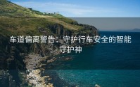 车道偏离警告：守护行车安全的智能守护神