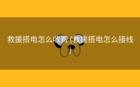 救援搭电怎么收费 (救援搭电怎么接线)