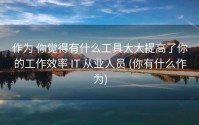 作为 你觉得有什么工具大大提高了你的工作效率 IT 从业人员 (你有什么作为)