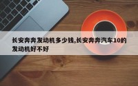 长安奔奔发动机多少钱,长安奔奔汽车10的发动机好不好