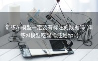 训练AI模型一定要有标注的数据吗 (训练ai模型吃显卡还是cpu)