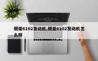 朝柴6102发动机,朝柴6102发动机怎么样