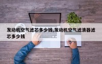 发动机空气滤芯多少钱,发动机空气滤清器滤芯多少钱