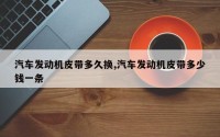 汽车发动机皮带多久换,汽车发动机皮带多少钱一条