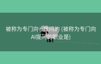 被称为专门向ai提问的 (被称为专门向AI提问的职业是)