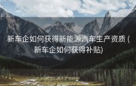 新车企如何获得新能源汽车生产资质 (新车企如何获得补贴)