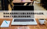 发动机清洗剂和三元催化清洗剂有什么区别,发动机三元催化清洗剂有用吗