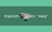 燃油添加剂：汽车心脏的“保健品”