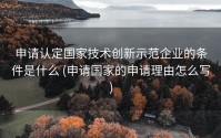 申请认定国家技术创新示范企业的条件是什么 (申请国家的申请理由怎么写)