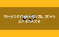 国外最受欢迎的9大汽车网站 (国外最受欢迎的英文名)