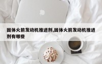 固体火箭发动机推进剂,固体火箭发动机推进剂有哪些