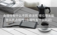 合理性有什么不同 合法性 哪位朋友能告诉我合规性 (合理性有什么问题)