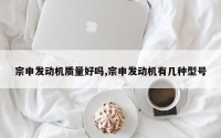 宗申发动机质量好吗,宗申发动机有几种型号