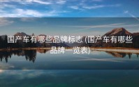 国产车有哪些品牌标志 (国产车有哪些品牌一览表)