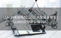 LLM 训练指南🚀 大型语言模型 (LLM训练指南 认知训练)