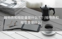 暗物质和暗能量是什么 ??? (暗物质和暗能量是什么)
