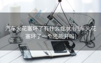 汽车火花塞坏了有什么症状 (汽车火花塞坏了一个还能开吗)