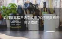 如何提高初三语文成绩 (如何提高初三英语成绩)