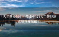 人工智能培训一般多少钱 (人工智能培训机构排名前十)