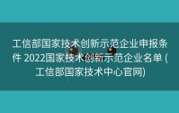 工信部国家技术创新示范企业申报条件 2022国家技术创新示范企业名单 (工信部国家技术中心官网)