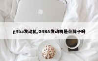 g4ba发动机,G4BA发动机是杂牌子吗