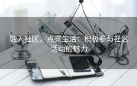 融入社区，点亮生活：积极参与社区活动的魅力