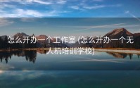 怎么开办一个工作室 (怎么开办一个无人机培训学校)