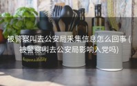 被警察叫去公安局釆集信息怎么回事 (被警察叫去公安局影响入党吗)