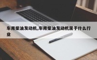 车用柴油发动机,车用柴油发动机属于什么行业