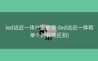 led远近一体什么意思 (led远近一体和单个的有啥区别)