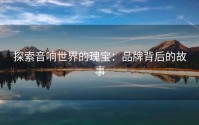探索音响世界的瑰宝：品牌背后的故事