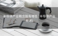 半导体产业概念股有哪些 (半导体产业概述)