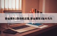 登山赛车2发动机还是,登山赛车2加大马力