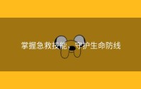掌握急救技能，守护生命防线