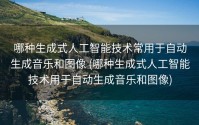哪种生成式人工智能技术常用于自动生成音乐和图像 (哪种生成式人工智能技术用于自动生成音乐和图像)