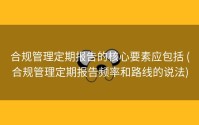 合规管理定期报告的核心要素应包括 (合规管理定期报告频率和路线的说法)