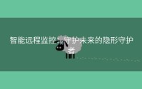 智能远程监控：守护未来的隐形守护者