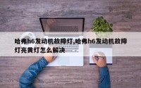 哈弗h6发动机故障灯,哈弗h6发动机故障灯亮黄灯怎么解决