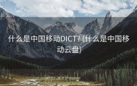 什么是中国移动DICT? (什么是中国移动云盘)