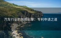 汽车行业的创新引擎：专利申请之道