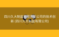 四川久大制盐有限责任公司的技术创新 (四川久大制盐有限公司)