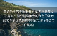 英语的宝石类消消看游戏 名字是英文的 有五个神分别是黄色的红色的蓝色的紫色的绿色的有不同的功能 (各类宝石英语)