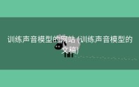 训练声音模型的网站 (训练声音模型的文稿)