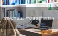 定期检查血压：守护健康的隐形防线