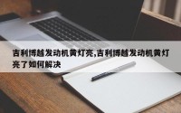 吉利博越发动机黄灯亮,吉利博越发动机黄灯亮了如何解决