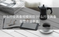 什么行业具备规模效应 (什么行业具备指数收益率高)